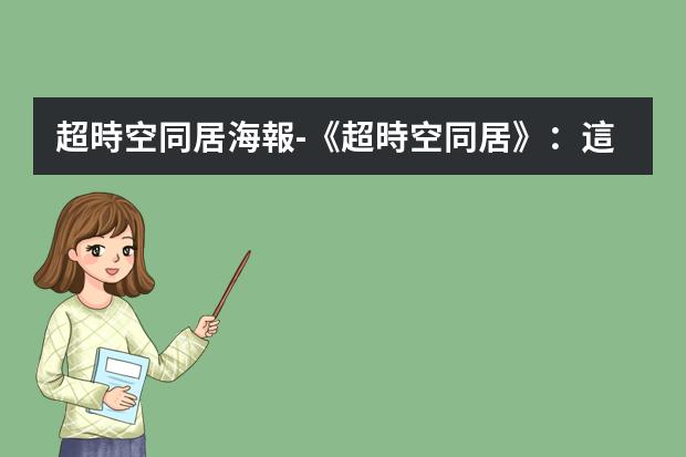 超時空同居海報-《超時空同居》：這部國產(chǎn)穿越神劇，豆瓣7.3分我是服氣的